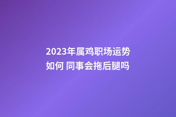 2023年属鸡职场运势如何 同事会拖后腿吗